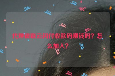 代理银联云闪付收款码赚钱吗？怎么加入？