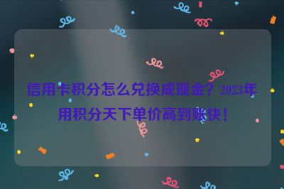 信用卡积分怎么兑换成现金？2023年用积分天下单价高到账快！