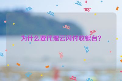 为什么要代理云闪付收银台？