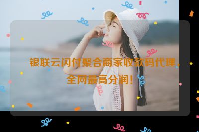 银联云闪付聚合商家收款码代理，全网最高分润！