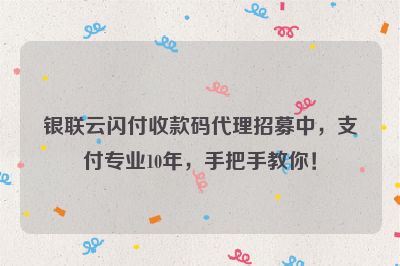 银联云闪付收款码代理招募中，支付专业10年，手把手教你！