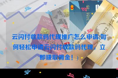 云闪付收款码代理推广怎么申请(如何轻松申请云闪付收款码代理，立即赚取佣金！)