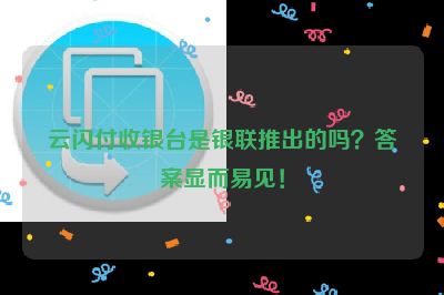 云闪付收银台是银联推出的吗？答案显而易见！