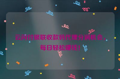 云闪付银联收款码代理分润机会，每日轻松赚钱！