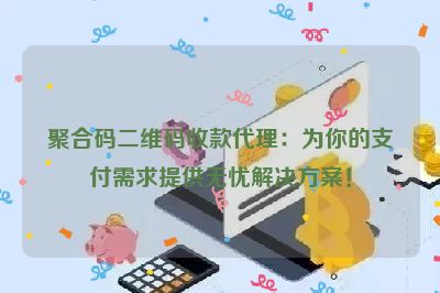 聚合码二维码收款代理：为你的支付需求提供无忧解决方案！