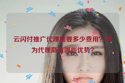 云闪付推广代理需要多少费用？成为代理商有哪些优势？