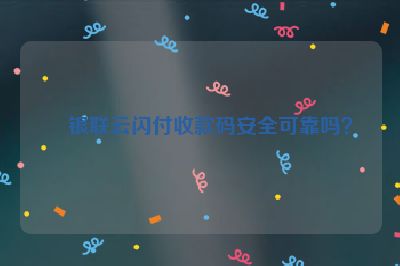 银联云闪付收款码安全可靠吗？