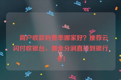 商户收款码费率哪家好？推荐云闪付收银台，佣金分润直接到银行卡！