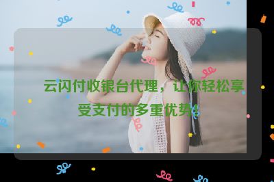 云闪付收银台代理，让你轻松享受支付的多重优势！