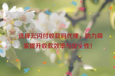 选择云闪付收款码代理，助力商家提升收款效率与安全性！