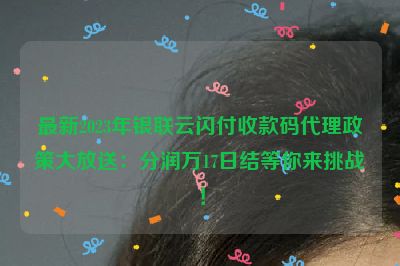 最新2023年银联云闪付收款码代理政策大放送：分润万17日结等你来挑战！