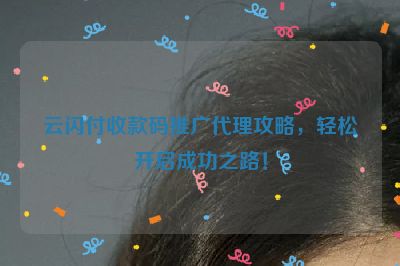 云闪付收款码推广代理攻略，轻松开启成功之路！