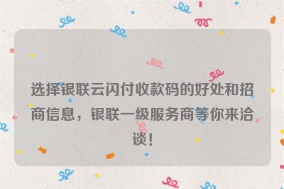 选择银联云闪付收款码的好处和招商信息，银联一级服务商等你来洽谈！