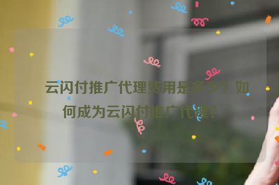 云闪付推广代理费用是多少？如何成为云闪付推广代理？