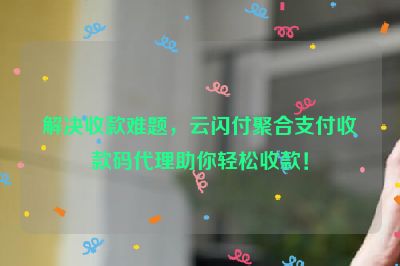 解决收款难题，云闪付聚合支付收款码代理助你轻松收款！