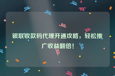 银联收款码代理开通攻略，轻松推广收益翻倍！