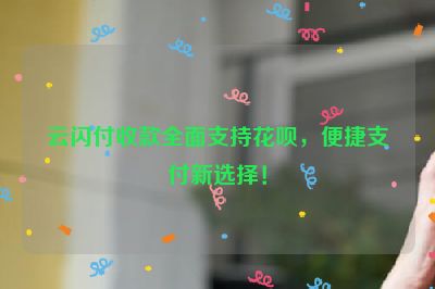 云闪付收款全面支持花呗，便捷支付新选择！