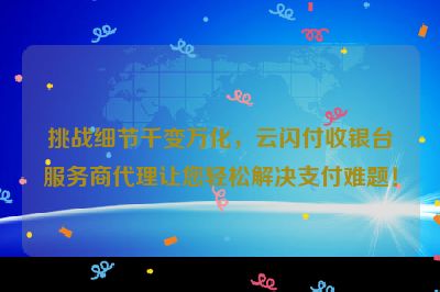 挑战细节千变万化，云闪付收银台服务商代理让您轻松解决支付难题！