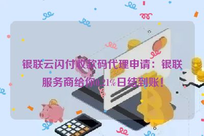 银联云闪付收款码代理申请：银联服务商给你0.21%日结到账！