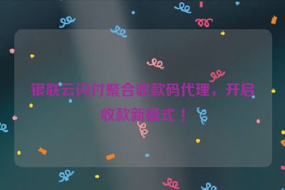 银联云闪付聚合收款码代理，开启收款新模式 ！