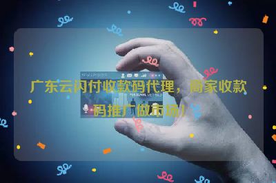 广东云闪付收款码代理，商家收款码推广做市场！