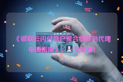 《银联云闪付商户聚合收款码代理申请指南》，一文秒懂！