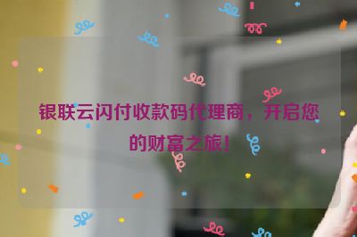 银联云闪付收款码代理商，开启您的财富之旅！