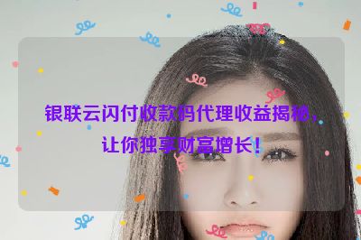 银联云闪付收款码代理收益揭秘，让你独享财富增长！