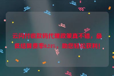 云闪付收款码代理政策真不错，最低结算费率0.24%，助您轻松获利！