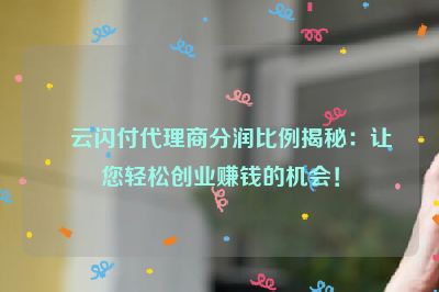 云闪付代理商分润比例揭秘：让您轻松创业赚钱的机会！