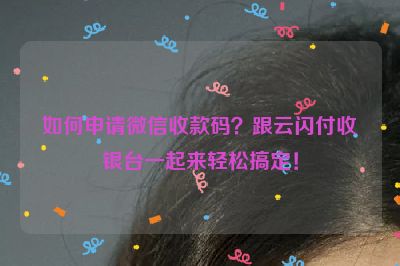 如何申请微信收款码？跟云闪付收银台一起来轻松搞定！