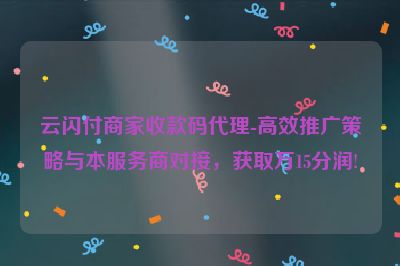 云闪付商家收款码代理-高效推广策略与本服务商对接，获取万15分润!