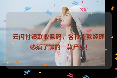 云闪付银联收款码，各位贷款经理必须了解的一款产品！