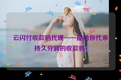 云闪付收款码代理——能给你代来持久分润的收款码！