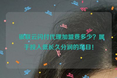 银联云闪付代理加盟费多少？属于投入低长久分润的项目！