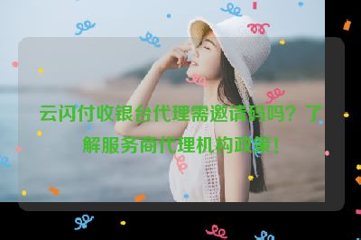 云闪付收银台代理需邀请码吗？了解服务商代理机构政策！