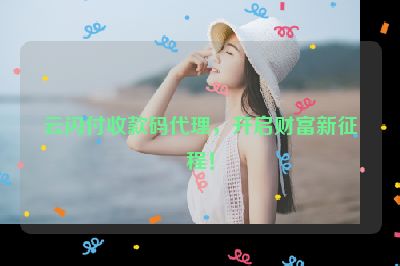 云闪付收款码代理，开启财富新征程！