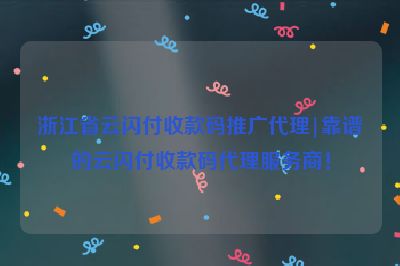 浙江省云闪付收款码推广代理|靠谱的云闪付收款码代理服务商！