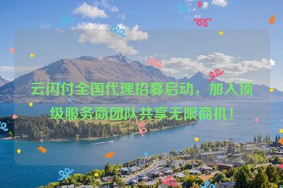 云闪付全国代理招募启动，加入顶级服务商团队共享无限商机！