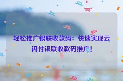 轻松推广银联收款码：快速实现云闪付银联收款码推广！