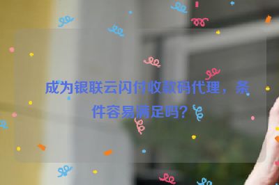 成为银联云闪付收款码代理，条件容易满足吗？