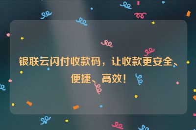 银联云闪付收款码，让收款更安全、便捷、高效！