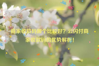 商家收款码哪个比较好？云闪付商家收款码的优势解析！