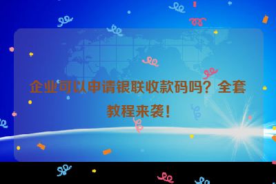 企业可以申请银联收款码吗？全套教程来袭！