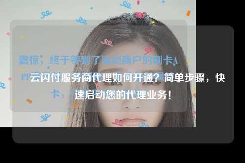 ​云闪付服务商代理如何开通？简单步骤，快速启动您的代理业务！